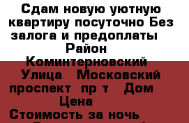 Сдам новую уютную квартиру посуточно!Без залога и предоплаты! › Район ­ Коминтерновский › Улица ­ Московский проспект  пр-т › Дом ­ 197 › Цена ­ 1 500 › Стоимость за ночь ­ 1 500 - Воронежская обл., Воронеж г. Недвижимость » Квартиры аренда посуточно   